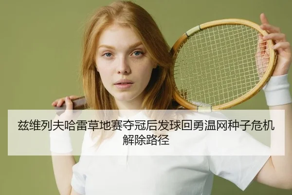 兹维列夫哈雷草地赛夺冠后发球回勇温网种子危机解除路径